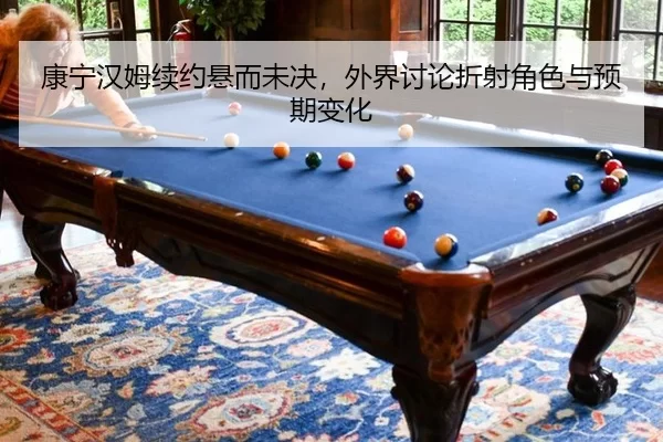 康宁汉姆续约悬而未决，外界讨论折射角色与预期变化