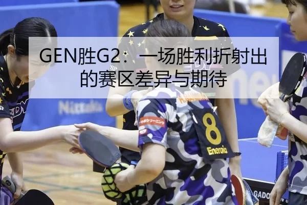 GEN胜G2：一场胜利折射出的赛区差异与期待